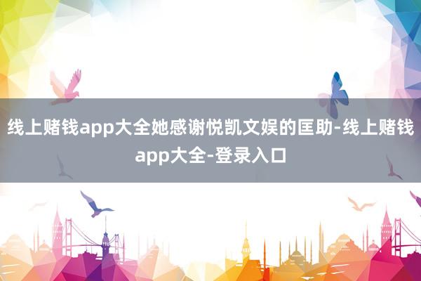 线上赌钱app大全她感谢悦凯文娱的匡助-线上赌钱app大全-登录入口