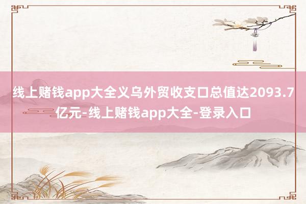 线上赌钱app大全义乌外贸收支口总值达2093.7亿元-线上赌钱app大全-登录入口
