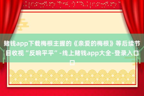 赌钱app下载梅根主握的《亲爱的梅根》等后续节目收视“反响平平”-线上赌钱app大全-登录入口