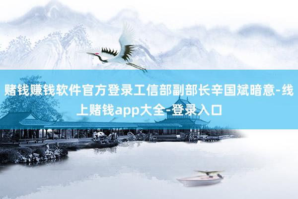 赌钱赚钱软件官方登录工信部副部长辛国斌暗意-线上赌钱app大全-登录入口