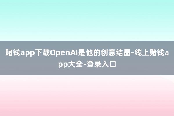赌钱app下载OpenAI是他的创意结晶-线上赌钱app大全-登录入口