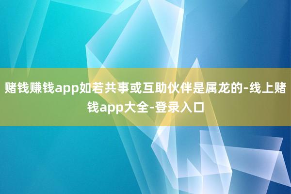 赌钱赚钱app如若共事或互助伙伴是属龙的-线上赌钱app大全-登录入口