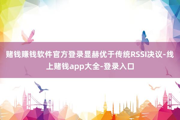 赌钱赚钱软件官方登录显赫优于传统RSSI决议-线上赌钱app大全-登录入口