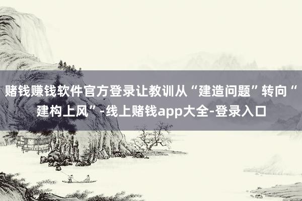 赌钱赚钱软件官方登录让教训从“建造问题”转向“建构上风”-线上赌钱app大全-登录入口