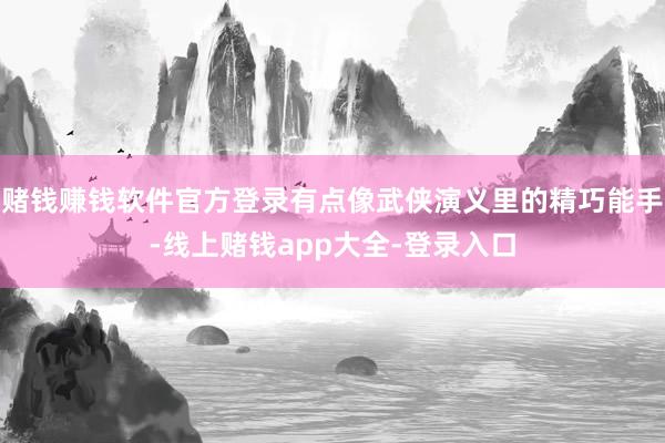 赌钱赚钱软件官方登录有点像武侠演义里的精巧能手-线上赌钱app大全-登录入口