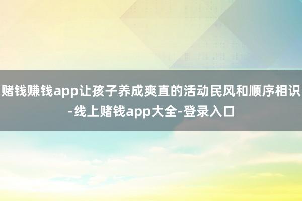 赌钱赚钱app让孩子养成爽直的活动民风和顺序相识-线上赌钱app大全-登录入口