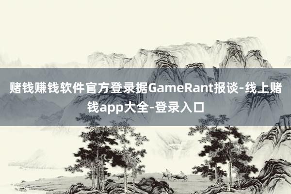 赌钱赚钱软件官方登录据GameRant报谈-线上赌钱app大全-登录入口
