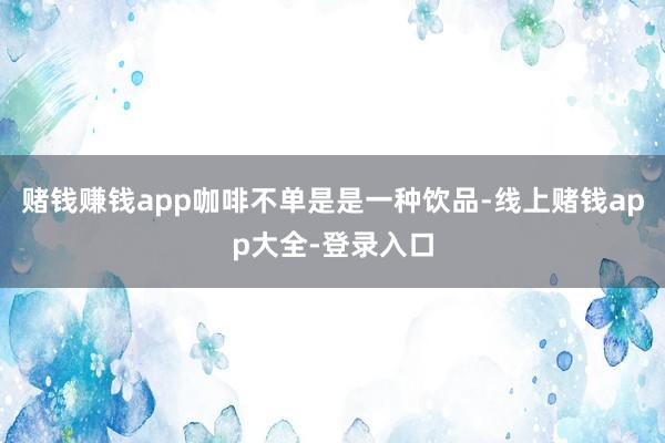 赌钱赚钱app咖啡不单是是一种饮品-线上赌钱app大全-登录入口