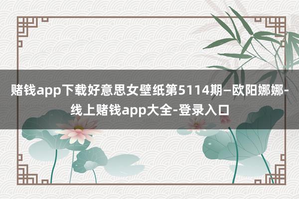 赌钱app下载好意思女壁纸第5114期—欧阳娜娜-线上赌钱app大全-登录入口