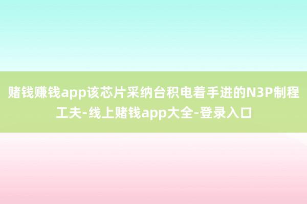 赌钱赚钱app该芯片采纳台积电着手进的N3P制程工夫-线上赌钱app大全-登录入口