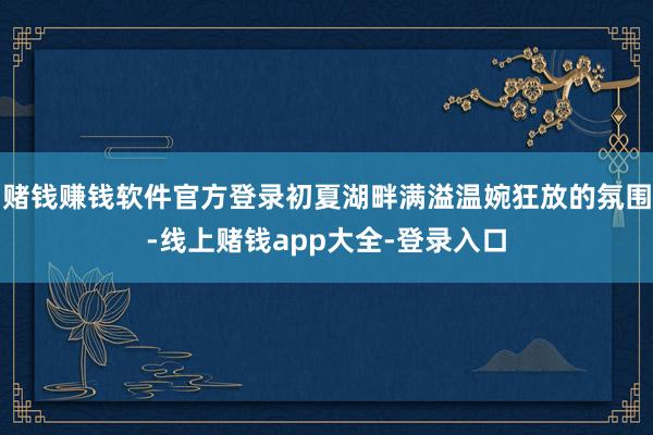 赌钱赚钱软件官方登录初夏湖畔满溢温婉狂放的氛围-线上赌钱app大全-登录入口