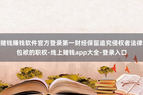 赌钱赚钱软件官方登录第一财经保留追究侵权者法律包袱的职权-线上赌钱app大全-登录入口