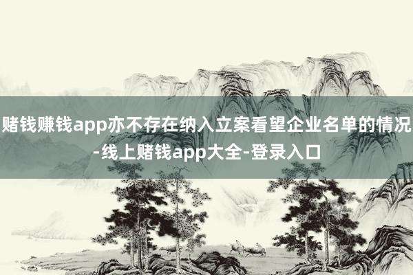 赌钱赚钱app亦不存在纳入立案看望企业名单的情况-线上赌钱app大全-登录入口