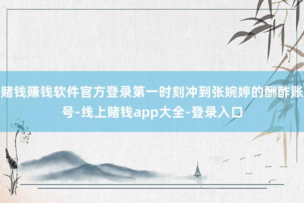 赌钱赚钱软件官方登录第一时刻冲到张婉婷的酬酢账号-线上赌钱app大全-登录入口