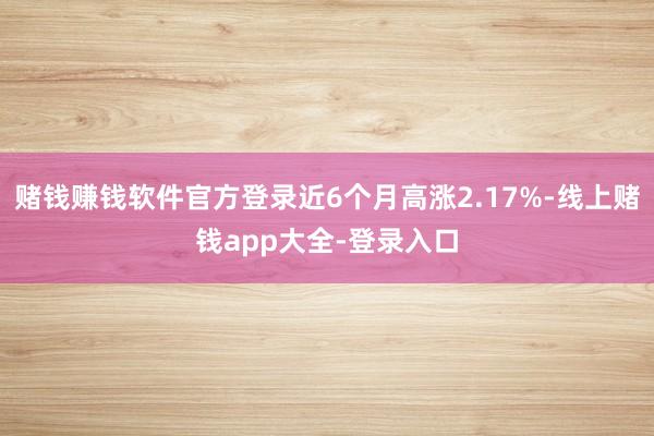 赌钱赚钱软件官方登录近6个月高涨2.17%-线上赌钱app大全-登录入口