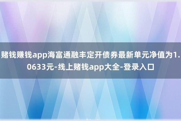 赌钱赚钱app海富通融丰定开债券最新单元净值为1.0633元-线上赌钱app大全-登录入口