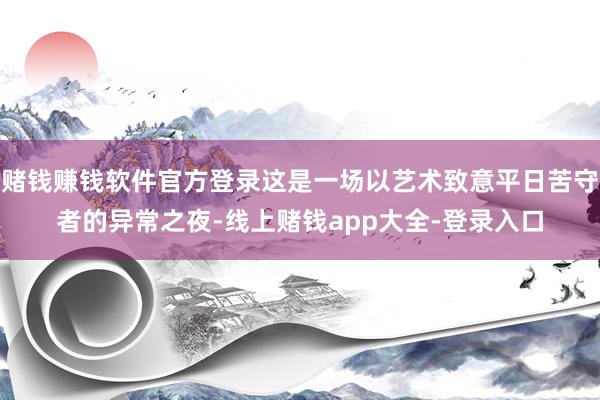 赌钱赚钱软件官方登录这是一场以艺术致意平日苦守者的异常之夜-线上赌钱app大全-登录入口
