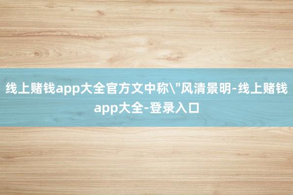 线上赌钱app大全官方文中称