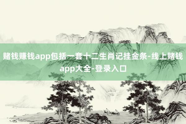 赌钱赚钱app包括一套十二生肖记挂金条-线上赌钱app大全-登录入口