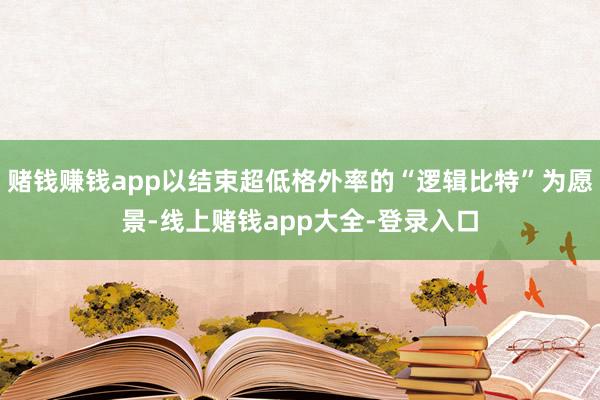 赌钱赚钱app以结束超低格外率的“逻辑比特”为愿景-线上赌钱app大全-登录入口