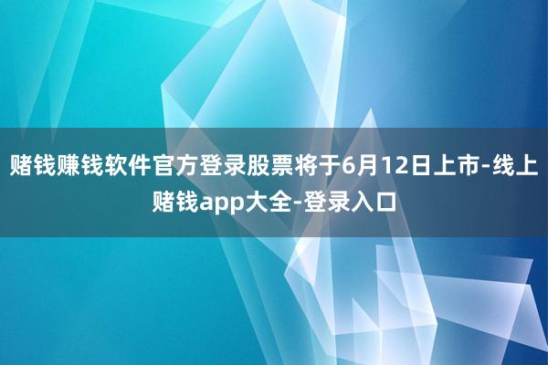 赌钱赚钱软件官方登录股票将于6月12日上市-线上赌钱app大全-登录入口