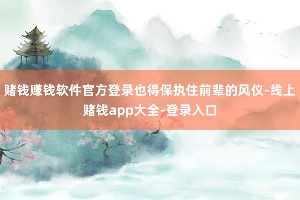 赌钱赚钱软件官方登录也得保执住前辈的风仪-线上赌钱app大全-登录入口