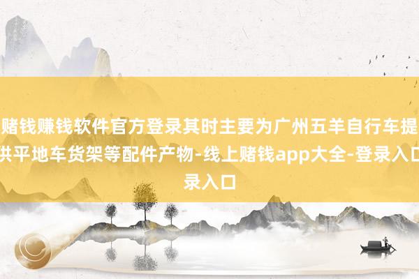 赌钱赚钱软件官方登录其时主要为广州五羊自行车提供平地车货架等配件产物-线上赌钱app大全-登录入口