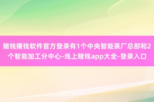 赌钱赚钱软件官方登录有1个中央智能茶厂总部和2个智能加工分中心-线上赌钱app大全-登录入口
