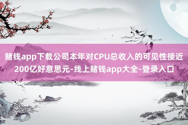 赌钱app下载公司本年对CPU总收入的可见性接近200亿好意思元-线上赌钱app大全-登录入口