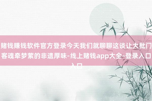 赌钱赚钱软件官方登录今天我们就聊聊这谈让大批门客魂牵梦萦的非遗厚味-线上赌钱app大全-登录入口