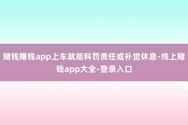 赌钱赚钱app上车就能科罚责任或补觉休息-线上赌钱app大全-登录入口