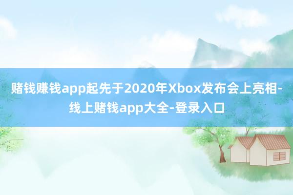 赌钱赚钱app起先于2020年Xbox发布会上亮相-线上赌钱app大全-登录入口