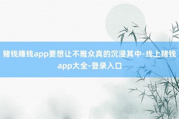 赌钱赚钱app要想让不雅众真的沉浸其中-线上赌钱app大全-登录入口