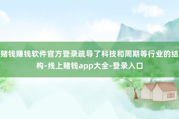 赌钱赚钱软件官方登录疏导了科技和周期等行业的结构-线上赌钱app大全-登录入口