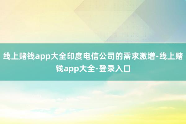 线上赌钱app大全印度电信公司的需求激增-线上赌钱app大全-登录入口
