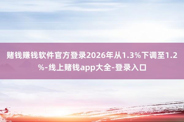 赌钱赚钱软件官方登录2026年从1.3%下调至1.2%-线上赌钱app大全-登录入口