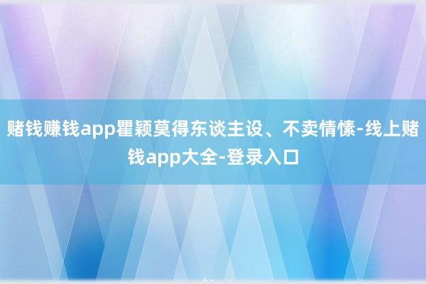 赌钱赚钱app瞿颖莫得东谈主设、不卖情愫-线上赌钱app大全-登录入口