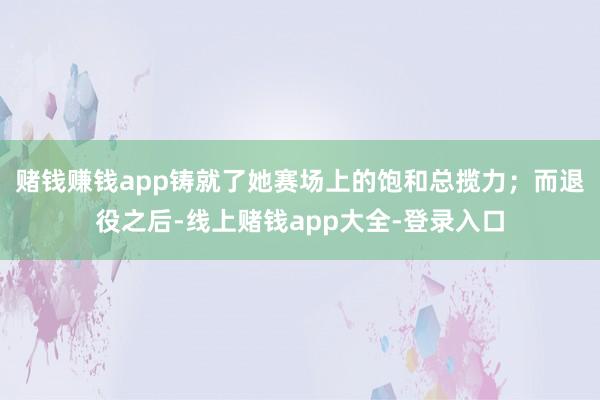 赌钱赚钱app铸就了她赛场上的饱和总揽力；而退役之后-线上赌钱app大全-登录入口