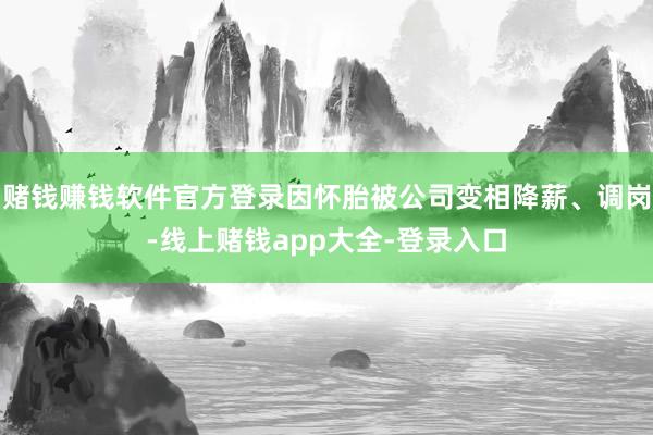 赌钱赚钱软件官方登录因怀胎被公司变相降薪、调岗-线上赌钱app大全-登录入口