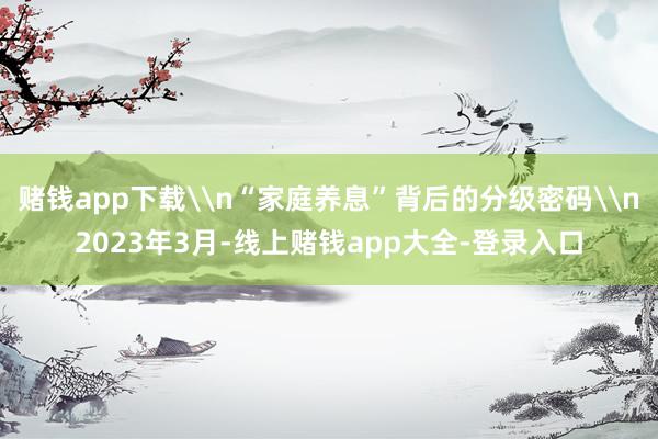 赌钱app下载\n“家庭养息”背后的分级密码\n2023年3月-线上赌钱app大全-登录入口