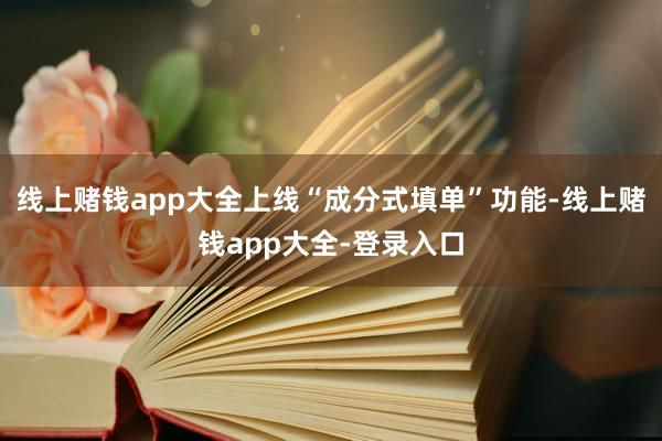 线上赌钱app大全上线“成分式填单”功能-线上赌钱app大全-登录入口