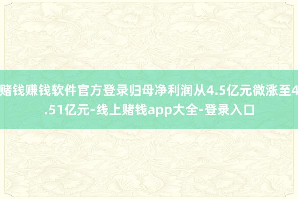 赌钱赚钱软件官方登录归母净利润从4.5亿元微涨至4.51亿元-线上赌钱app大全-登录入口