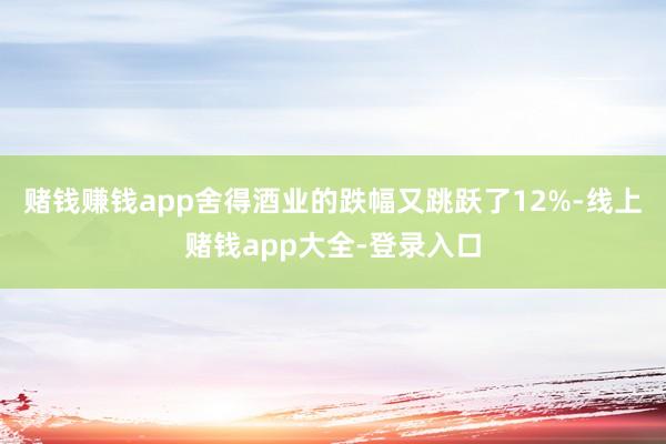 赌钱赚钱app舍得酒业的跌幅又跳跃了12%-线上赌钱app大全-登录入口