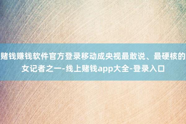 赌钱赚钱软件官方登录移动成央视最敢说、最硬核的女记者之一-线上赌钱app大全-登录入口