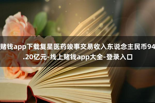 赌钱app下载复星医药竣事交易收入东说念主民币94.20亿元-线上赌钱app大全-登录入口