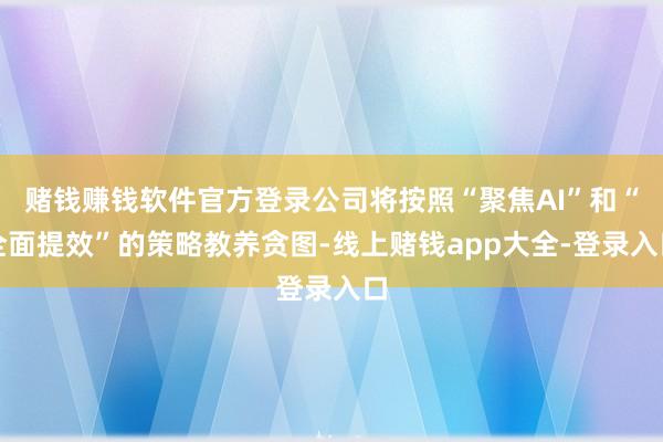 赌钱赚钱软件官方登录公司将按照“聚焦AI”和“全面提效”的策略教养贪图-线上赌钱app大全-登录入口