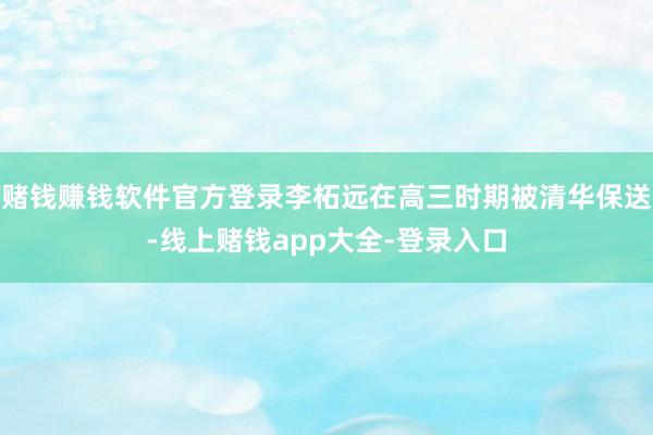 赌钱赚钱软件官方登录李柘远在高三时期被清华保送-线上赌钱app大全-登录入口