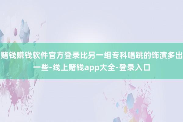 赌钱赚钱软件官方登录比另一组专科唱跳的饰演多出一些-线上赌钱app大全-登录入口