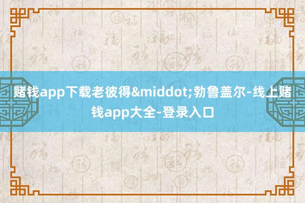 赌钱app下载老彼得·勃鲁盖尔-线上赌钱app大全-登录入口