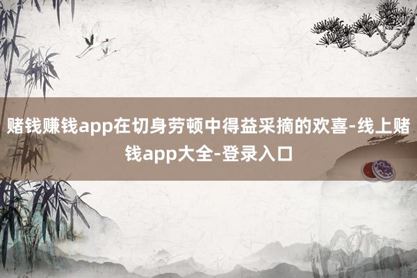 赌钱赚钱app在切身劳顿中得益采摘的欢喜-线上赌钱app大全-登录入口